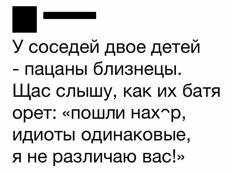 _ У соседей двое детей пацаны близнецы Щас слышу как их батя орет пошли наХр идиоты одинаковые я не различаю вас