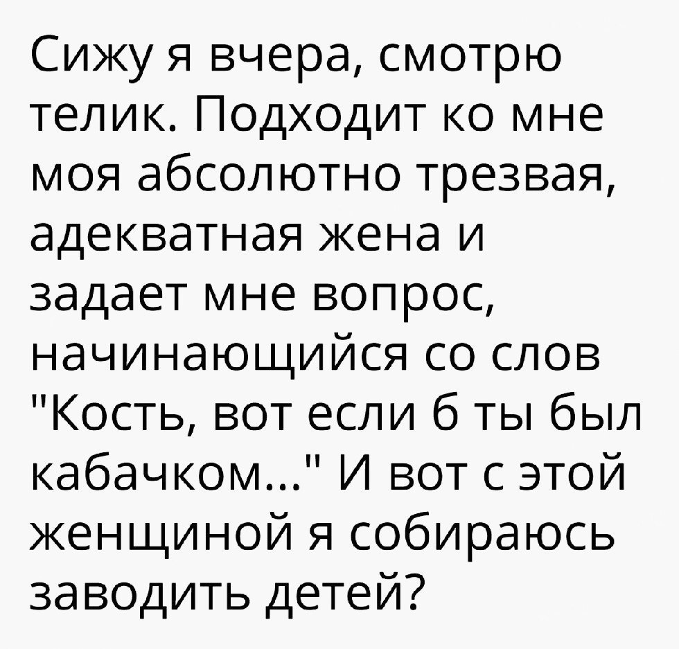 Сижу я вчера смотрю телик Подходит ко мне моя абсолютно трезвая адекватная жена и задает мне вопрос начинающийся со слов Кость вот если б ты был кабачком И вот с этой женщиной я собираюсь заводить детей