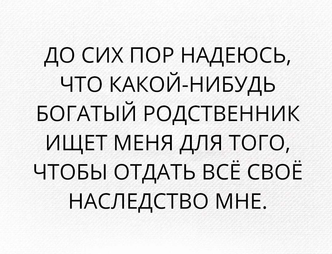 ДО СИХ ПОР НАДЕЮСЬ что КАКОЙ НИБУДЬ БОГАТЫЙ РОДСТВЕННИК ИЩЕТ МЕНЯ ДЛЯ того ЧТОБЫ ОТДАТЬ ВСЁ СВОЁ НАСЛЕДСТВО НЕ