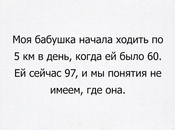 Моя бабушка начала ходить по 5 км в день когда ей было 60 Ей сейчас 97 и мы понятия не имеем где она