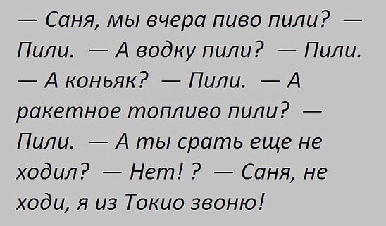 Саня мы вчера пиво пили Пили А водку пили Пили А коньяк Пили А ракетное топливо пили Пили А ты срать еще не ходил Нет Саня не ходи я из Токио звоню