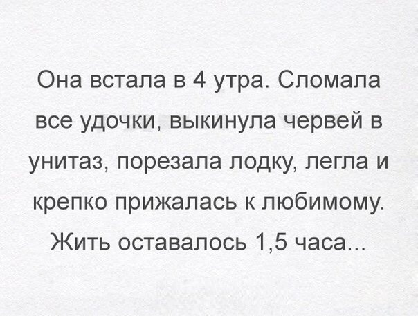 Она встала в 4 утра Сломала все удочки выкинула червей в унитаз порезала лодку легла и крепко прижалась к любимому Жить оставалось 15 часа