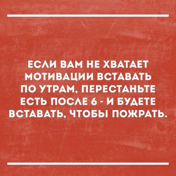ЕСАИ ВАМ НЕ ХВАТАЕТ МОТИВАЦИИ ВСТАВАТЬ ПО УТРАМ ПЕРЕСТАНЬТЕ ЕСТЬ ПОСАЕ 6 И БУАЕТЕ ВСТАВАТЬ ЧТОБЫ ПОЖРАТЬ