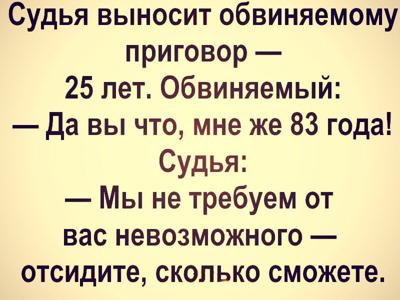 Судья выносит обвиняемому приговор 25 лет Обвиняемый Да вы что мне же 83 года Судья Мы не требуем от вас невозможного отсидите сколько сможете
