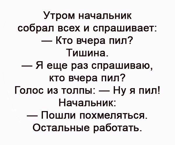 Утром начальник собрал всех и спрашивает Кто вчера пил Тишина Я еще раз спрашиваю кто вчера пил Голос из толпы Ну я пип Начальник Пошли похмеляться Остальные работать