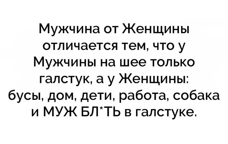 Мужчина от Женщины отличается тем что у Мужчины на шее только галстук а у Женщины бусы дом дети работа собака и МУЖ БЛТЬ в галстуке