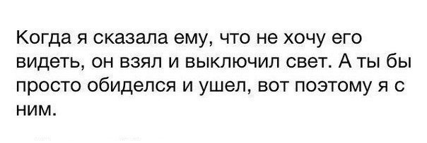Когда Я сказала ему ЧТО не ХОЧУ его ВИДЕТЬ ОН ВЗЯЛ И ВЫКЛЮЧИЛ свет А ТЫ бЫ ПРОСТО обиделся И ушел ВОТ ПОЭТОМУ Я С НИМ