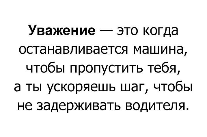 Уважение это когда останавливается машина чтобы пропустить тебя а ты ускоряешь шаг чтобы не задерживать водителя