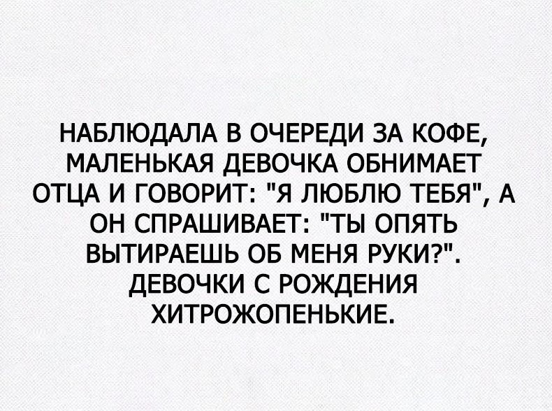 НАБЛЮДАЛА В ОЧЕРЕДИ ЗА КОФЕ МАЛЕНЬКАЯ ДЕВОЧКА ОБНИМАЕТ ОТЦА И ГОВОРИТ Я ЛЮБЛЮ ТЕБЯ А ОН СПРАШИВАЕТ ТЫ ОПЯТЬ ВЫТИРАЕШЬ ОБ МЕНЯ РУКИ ДЕВОЧКИ С РОЖДЕНИЯ ХИТРОЖОПЕНЬКИЕ