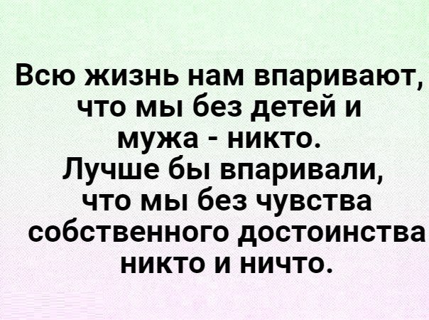 Всю жизнь нам впаривают что мы без детей и мужа никто Лучше бы впаривапи что мы без чувства собственного достоинства никто и ничто