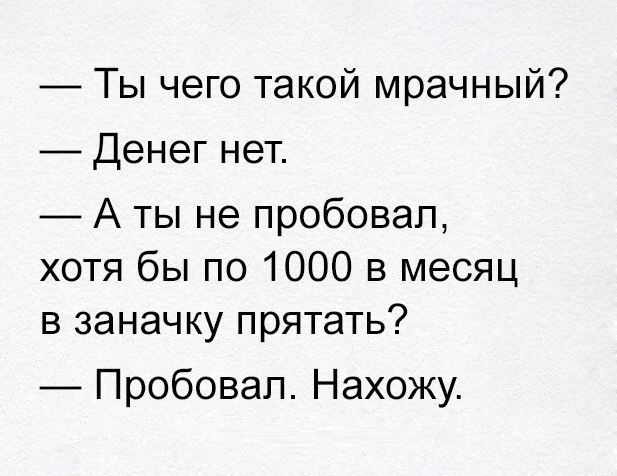 Ты чего такой мрачный Денег нет А ты не пробовал хотя бы по 1000 в месяц в заначку прятать Пробовал Нахожу