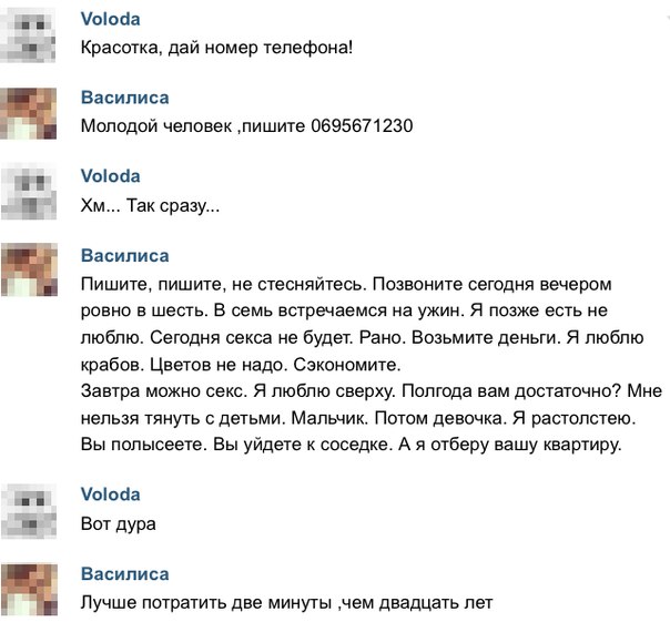 Ыогіа Крастка дай номер телефона Василиса Молодой человек пишите 0695671230 піоба Хм Так сразу Василиса Пишите пишите не стесняйтесь Позвоните сегодня вечером ровно в шеть в семь встречаемся на ужин я позже есть не люблю Сегодня секса не будет Рано Возьмте деньги я люблю крабов Цветов не надо Сэкономив Завтра можно секс я люблю сверху Полгода вам достаточно Мне нельзя тянуть с детьми Мальчик Потом