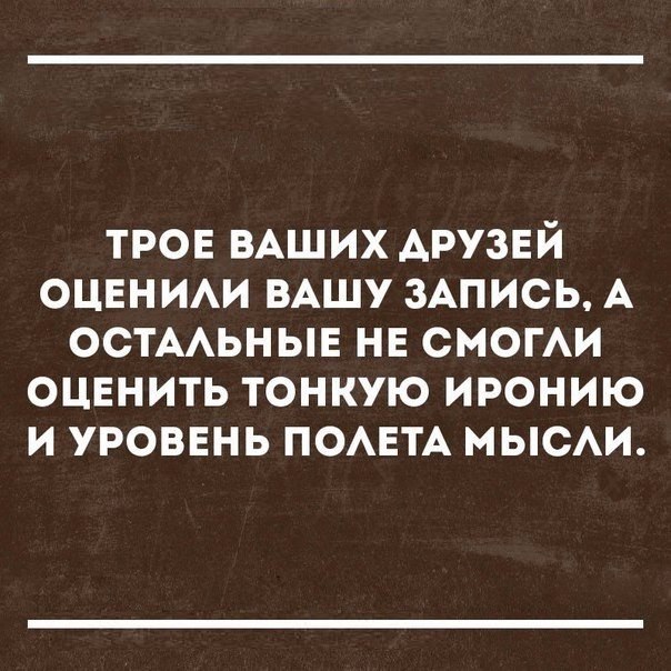 трон ВАШИХ друзей оцвнии ВАШУ зАпись А ОСТААЬНЫЕ нв смогАи оцвнить тонкую иронию и уровень ПОАЕТА мыси