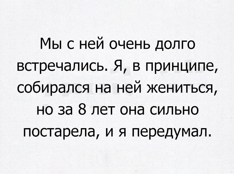 Мы с ней очень долго встречались Я в принципе собирался на ней жениться но за 8 лет она сильно постарела и я передумал