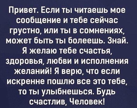 Привет Если ты читаешь мое сообщение и тебе сейчас грустно или ты в сомнениях может быть ты болеешь Знай Я желаю тебе счастья здоровья любви и исполнения желаний Я верю что если искренне пошлю все это тебе то ты улыбнешься Будь счастлив Человек