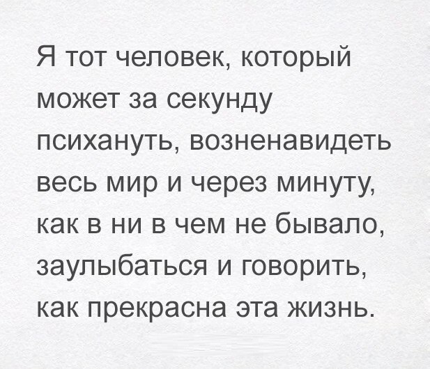 Я тот человек который может за секунду психануть возненавидеть весь мир и через минуту как в ни в чем не бывало заупыбаться и говорить как прекрасна эта жизнь
