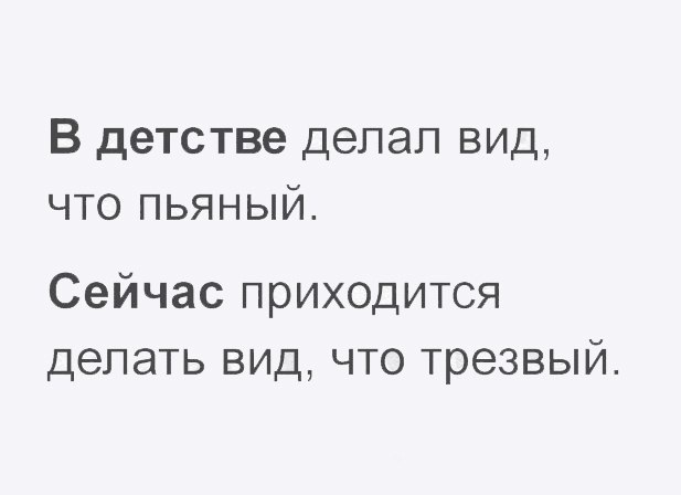 В детстве делал вид что пьяный Сейчас приходится делать вид что трезвый