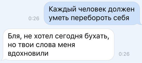 Каждый человек должен уметь перебороть себя Бля не хотел сегодня бухать но твои слова меня вдохновили