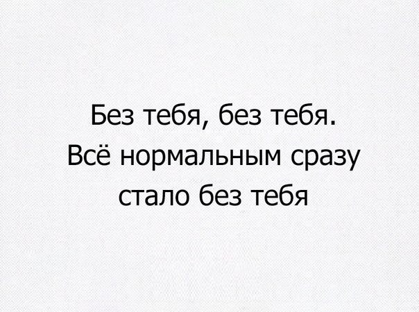 Без тебя без тебя Всё нормальным сразу стало без тебя