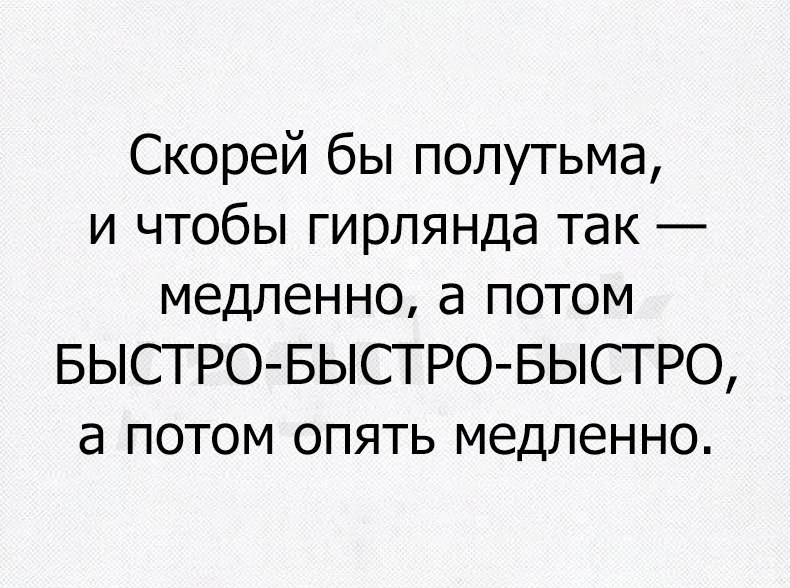 Скорей бы полутьма и чтобы гирлянда так медленно а потом БЫСТРО БЫСТРО БЫСТРО а потом опять медленно