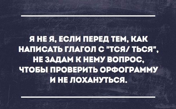 Я НЕ Я ЕСЛИ ПЕРЕД ТЕМ КАК НАПИСАТЬ ГЛАГОЛ О ТОЯ ТЬОЯ НЕ ЗАЛА К НЕМУ ВОПРОС ЧТОБЫ ПРОВЕРИТЬ ОРФОГРАММУ И НЕ ЛОХАНУТЬСЯ
