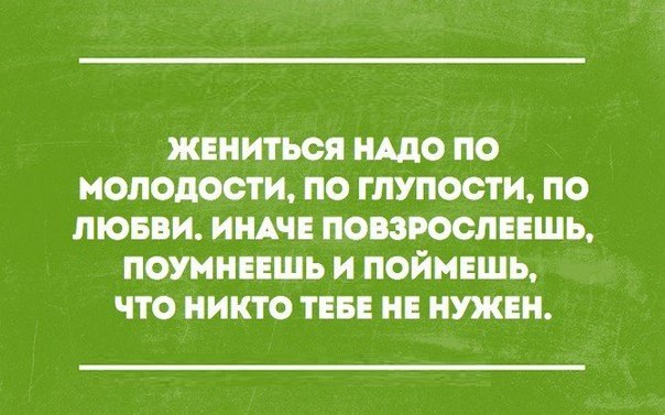 ЖЕНИТЬСЯ НАДО ПО молодости ПО ГЛУПОСТИ ПО ЛЮБВИ ИНАЧЕ ПОВЗРООЛЕЕШЬ ПОУННЕЕШЬ И ПОЙМЕШЬ ЧТО НИКТО ТЕБЕ НЕ НУЖЕН