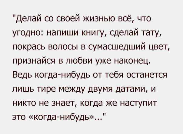 Делай со своей жизнью всё что угодно напиши книгу сделай тату покрась волосы в сумасшедший цвет признайся в любви уже наконец Ведь когданибудь от тебя останется лишь тире между двумя датами и никто не знает когда же наступит это когда нибудь