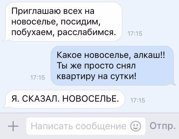 Приглашаю всех на новоселье посидим побухаем расслабимся Какое новоселье алкаш Ты же просто снял квартиру на сутки Я СКАЗАЛ НОВОСЕЛЬЕ