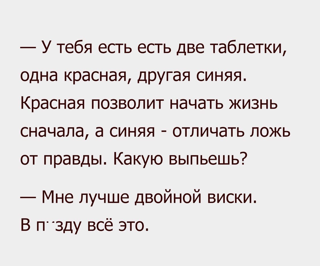 У тебя есть есть две таблетки одна красная другая синяя Красная позволит начать жизнь сначала а синяя отличать ложь от правды Какую выпьешь Мне лучше двойной виски В П3ду всё это