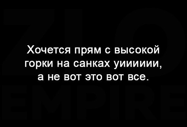 Хочется прям с высокой горки на санках уииииии а не вот это вот все