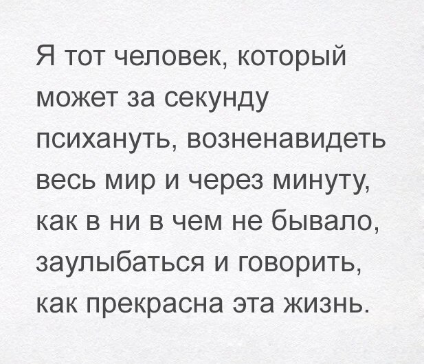 Я тот человек который может за секунду психануть возненавидеть весь мир и через минуту как в ни в чем не бывало заупыбаться и говорить как прекрасна эта жизнь