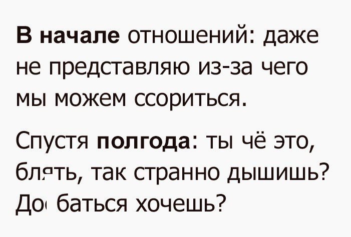 В начале отношений даже не представляю из за чего мы можем ссориться Спустя полгода ты чё это блрть так странно дышишь До баться хочешь