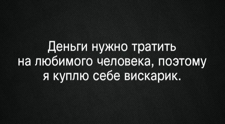 Деньги нужно тратить на любимого человека поэтому я куплю себе вискарик