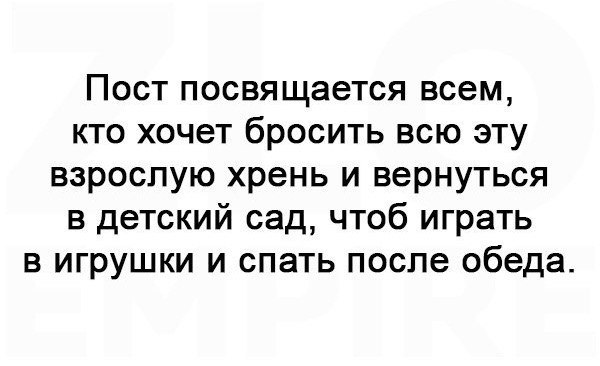 Пост посвящается всем кто хочет бросить всю эту взрослую хрень и вернуться в детский сад чтоб играть в игрушки и спать после обеда