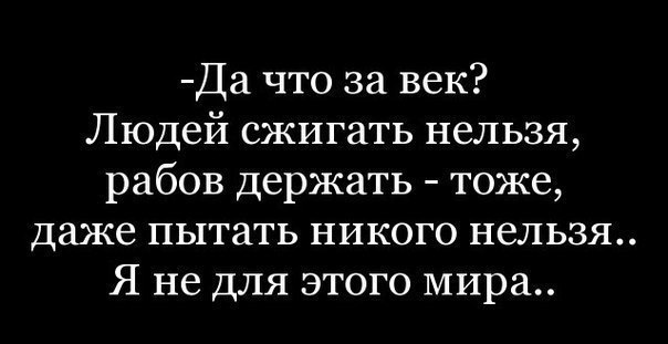 Да что за век Людей сжигать нельзя рабов держать тоже даже пытать никого нельзя Я не ДЛЯ этого мира