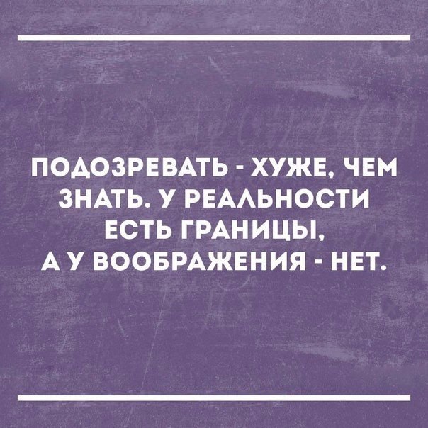 ПОАОЗРЕВАТЬ ХУЖЕ ЧЕМ ЗНАТЬ У РЕААЬНОСТИ ЕСТЬ ГРАНИЦЫ А У ВООБРАЖЕНИЯ НЕТ