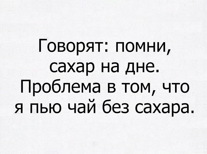 Говорят помни сахар на дне Проблема в том что я пью чай без сахара