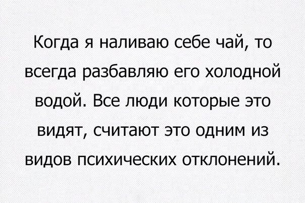 Когда я наливаю себе чай то всегда разбавляю его холодной водой Все люди которые это видят считают это одним из видов психических отклонений