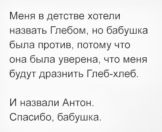 Меня в детстве хотели назвать Глебом но бабушка была против потому что она была уверена что меня будут дразнить Глеб хлеб И назвали Антон Спасибо бабушка