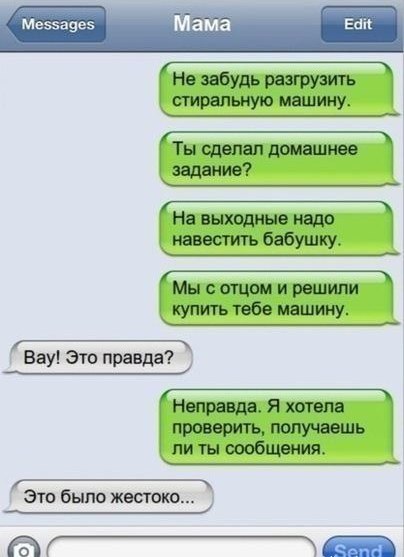 меззаэез Мама Еак Не забудь разгрузить спиральную машину Ты сдапап домашнее задание На выходные надо навестить бабушку Мы с отцом и ранили купить тебе ищииу __ _ Вау это правда Неправда Я хотела проверить получаешь ли ты оообпшиия это было жестоко _ Ёп