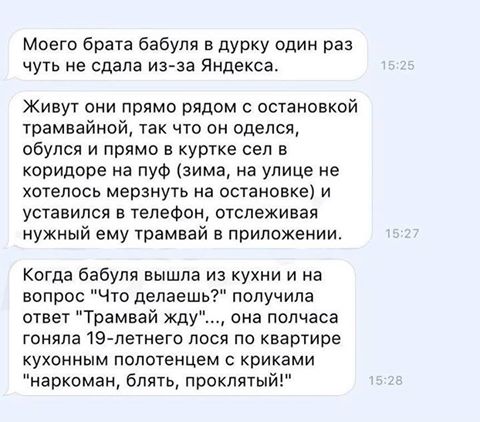 Моего брата бабуля в дурку один раз чуть не сдала изза Яндекса Живут они прямо рядом с остановкой трамвайной так что он оделся обулся и прямо в куртке сел в коридоре на пуф зима на улице не хотелось мерзнуть на остановке и уставился в телефон отслеживая нужный ему трамвай в приложении Когда бабуля вышла из кухни и на вопрос Что делаешь получила ответ Трамвай жду она полчаса гоняла 19 летнего лося 