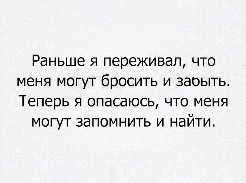 Раньше я переживал что меня могут бросить и заоыть Теперь я опасаюсь что меня могут запомнить и найти