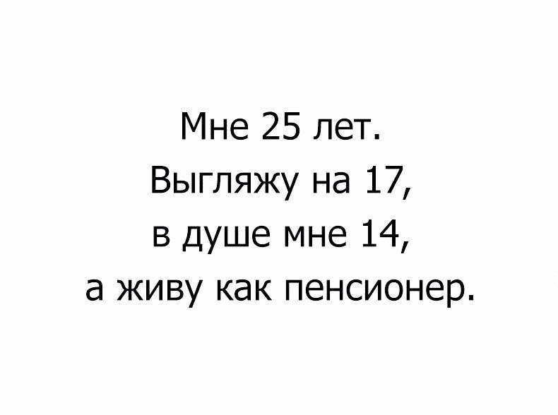 Мне 25 лет Выгпяжу на 17 в душе мне 14 а живу как пенсионер