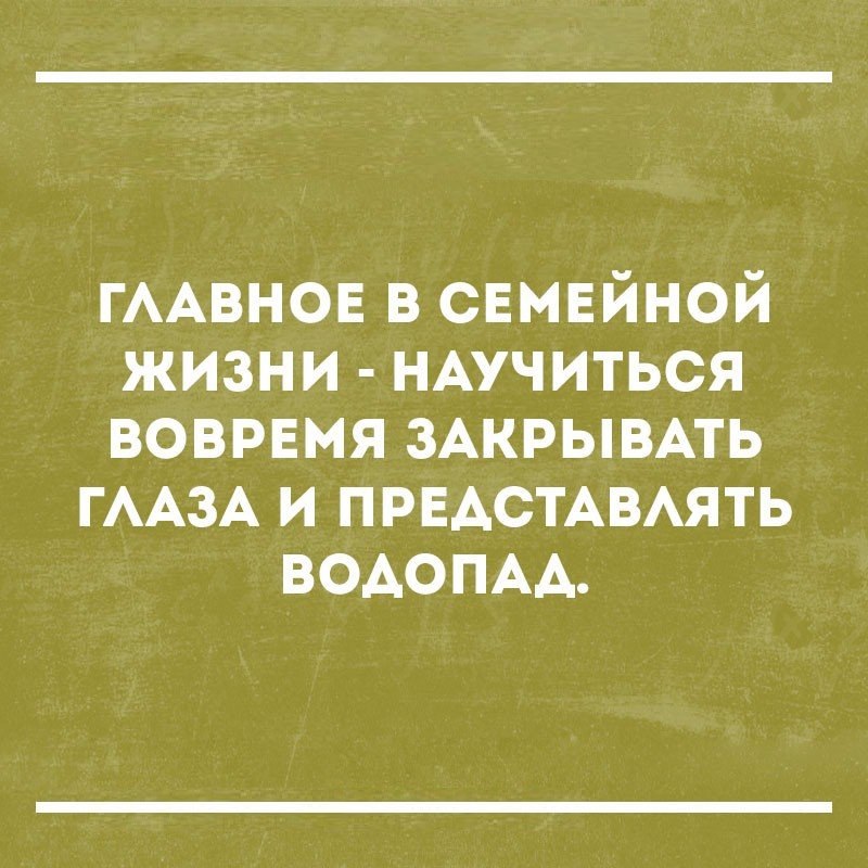 ГААВНОЕ в свмвйной жизни НАучиться вовремя ЗАКРЫВАТЬ ГААЗА и ПРЕАСТАВАЯТЬ ВОАОПАА