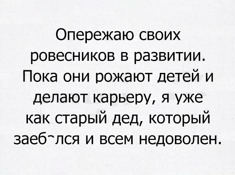 Опережаю своих ровесников в развитии Пока они рожают детей и делают карьеру я уже как старый дед который заебтлся и всем недоволен
