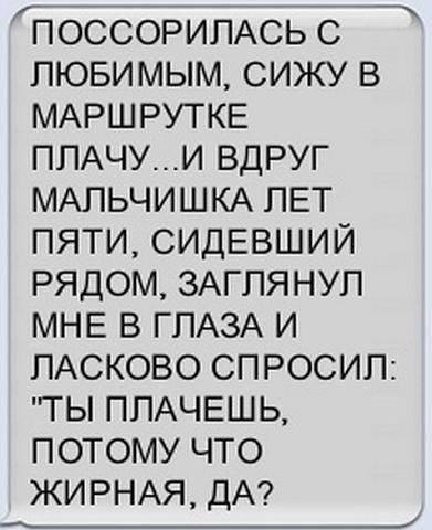 ПОССОРИПАСЬ С ЛЮБИМЫМ СИЖУ В МАРШРУТКЕ ППАЧУИ ВДРУГ МАПЬЧИШКА ПЕТ ПЯТИ СИДЕВШИЙ РЯДОМ ЗАГПЯНУП МНЕ В ГЛАЗА И ПАСКОВО СПРОСИП ТЫ ППАЧЕШЬ ПОТОМУ ЧТО ЖИРНАЯ ДА