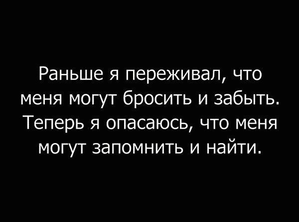 Раньше я переживал что меня могут бросить и забыть Теперь я опасаюсь что меня могут запомнить и найти