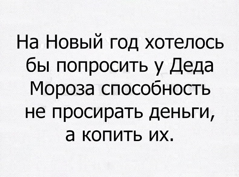На Новый г0д хотелось бы попросить у Деда Мороза способность не просирать деньги а копить их