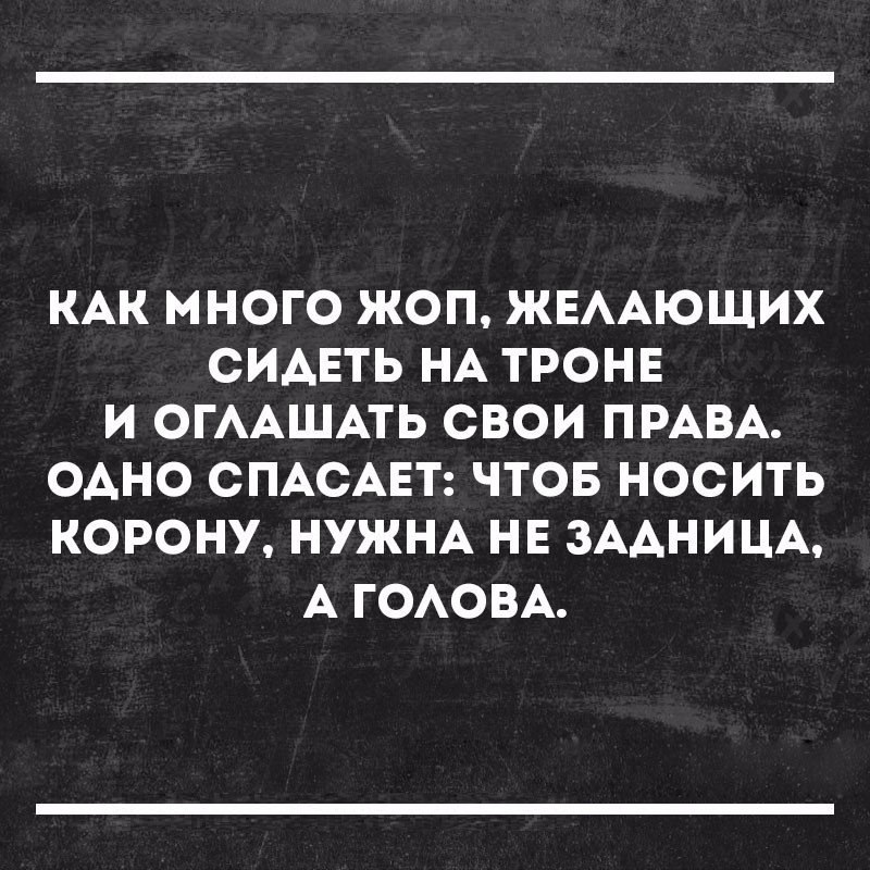 КАК МНОГО ЖОП ЖЕААЮЩИХ СИАЕТЬ НА ТРОНЕ И ОГААШАТЬ СВОИ ПРАВА ОАНО СПАСАЕТ ЧТОБ НОСИТЬ КОРОНУ НУЖНА НЕ ЗААНИЦА А ГОАОВА