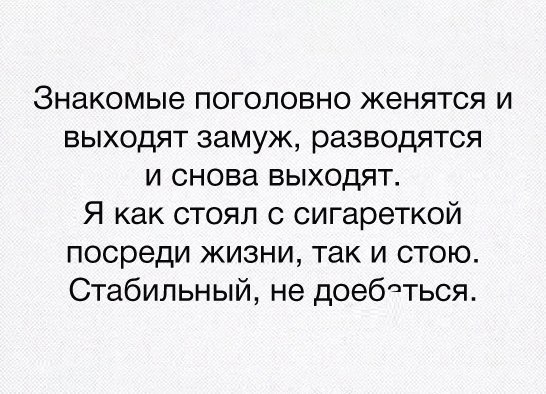 Знакомые поголовно женятся и выходят замуж разводятся и снова выходят Я как стоял с сигареткой посреди жизни так и стою Стабильный не доебеться